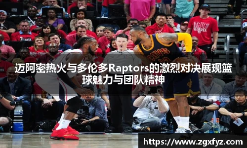 迈阿密热火与多伦多Raptors的激烈对决展现篮球魅力与团队精神