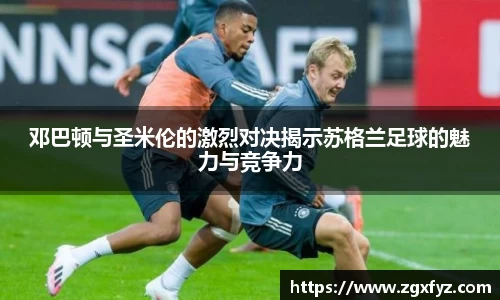 邓巴顿与圣米伦的激烈对决揭示苏格兰足球的魅力与竞争力