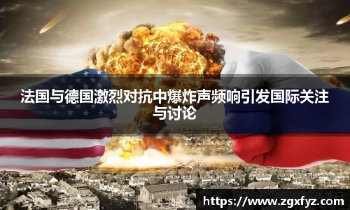 法国与德国激烈对抗中爆炸声频响引发国际关注与讨论
