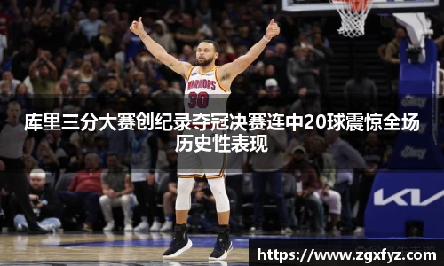库里三分大赛创纪录夺冠决赛连中20球震惊全场历史性表现